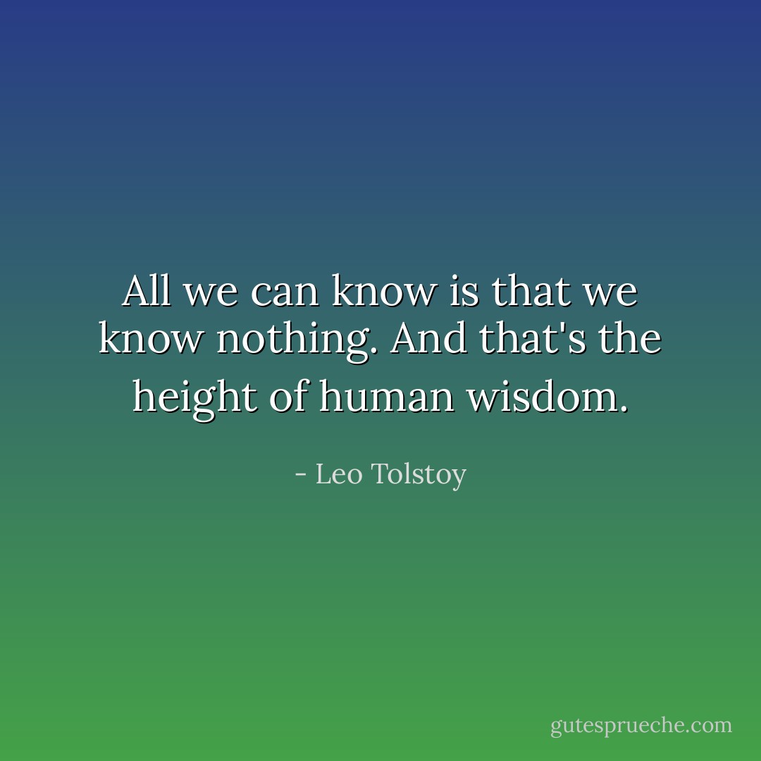 All we can know is that we know nothing. And that's the height of human wisdom. - Leo Tolstoy