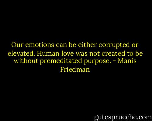 Our emotions can be either corrupted or elevated. Human love was not created to be without premeditated purpose. - Manis Friedman