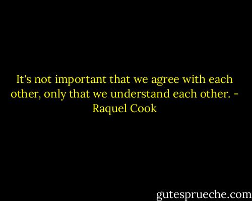 It's not important that we agree with each other, only that we understand each other. - Raquel Cook