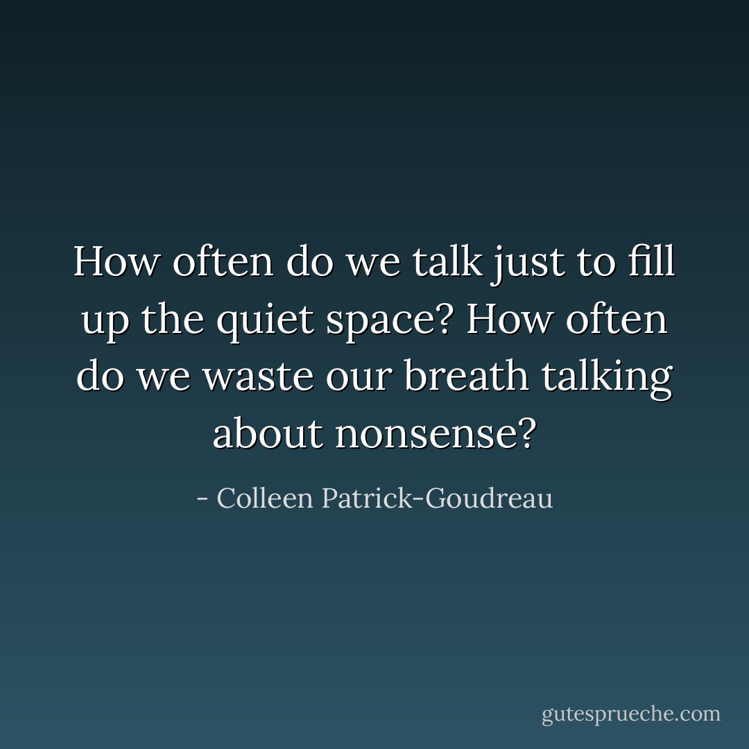 How often do we talk just to fill up the quiet space? How often do we waste our breath talking about nonsense? - Colleen Patrick-Goudreau