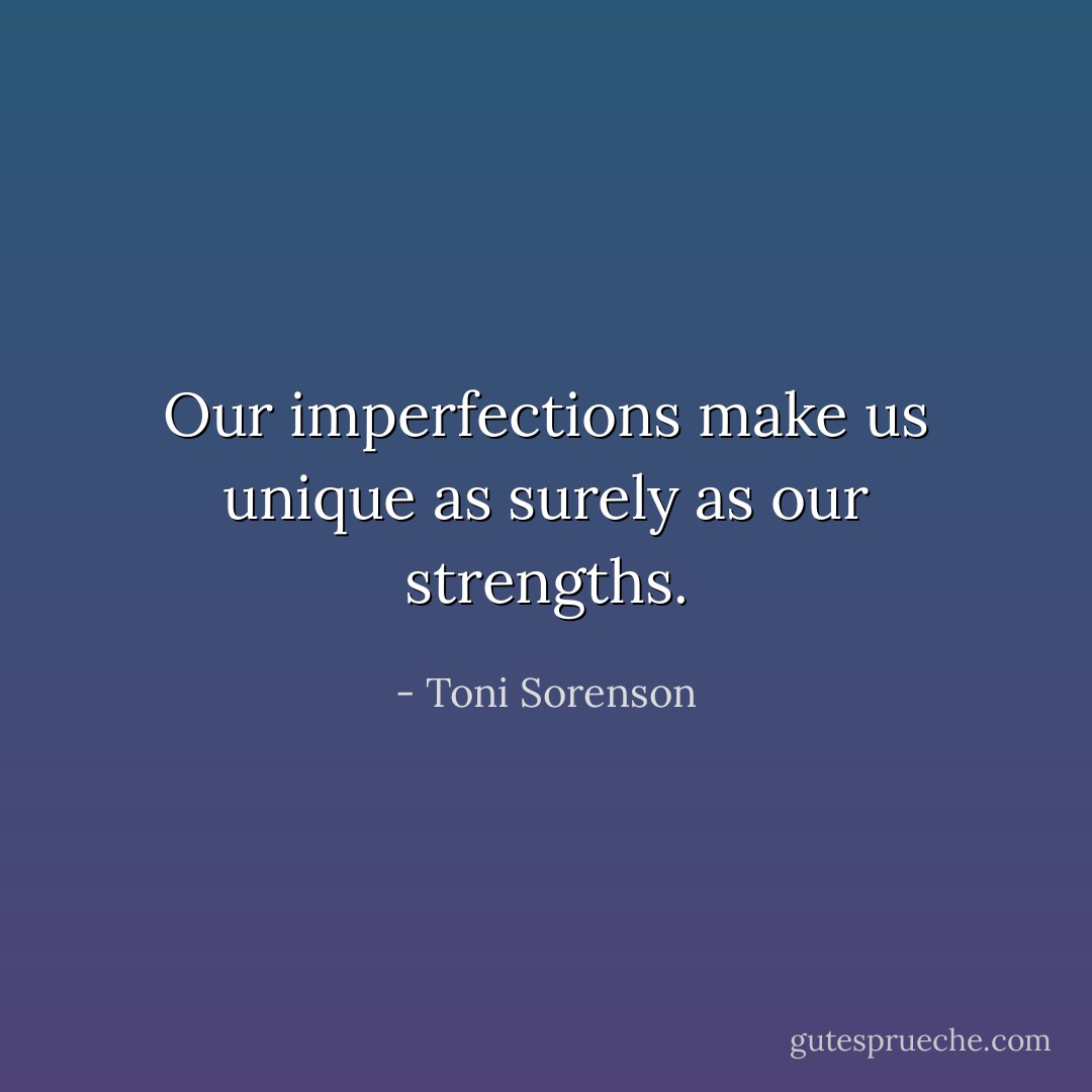 Our imperfections make us unique as surely as our strengths. - Toni Sorenson