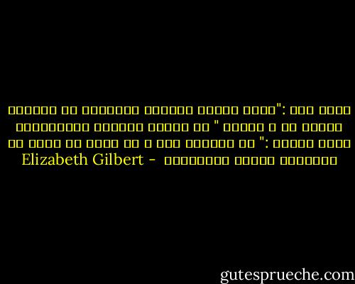 قلتُ لهُ :"ربما أمكنك المجيء لزيارتي في أمريكا يوماً ما ، كيتوت "<br />هز رأسهُ نافياً ومستسلماً بمرح لقدره :" لا يمكنني ليز ، لا أملك ما يكفي من الأسنان للسفر بالطائرة  - Elizabeth Gilbert