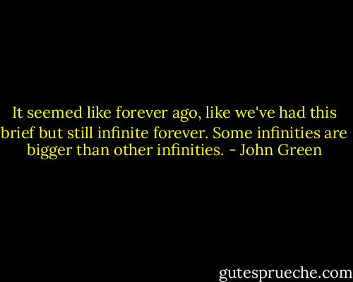 It seemed like forever ago, like we've had this brief but still infinite forever. Some infinities are bigger than other infinities. - John Green