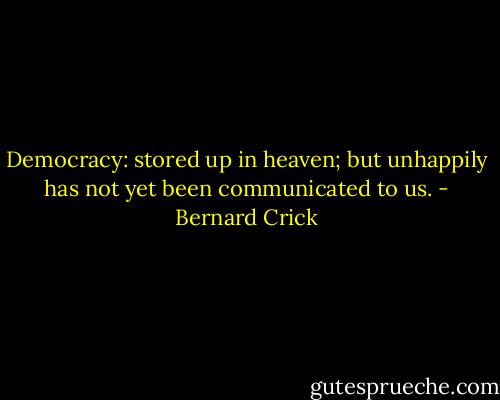 Democracy: stored up in heaven; but unhappily has not yet been communicated to us. - Bernard Crick