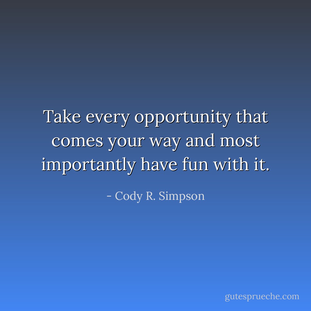 Take every opportunity that comes your way and most importantly have fun with it. - Cody R. Simpson