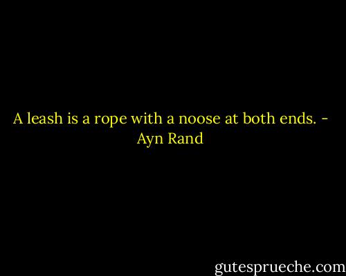 A leash is a rope with a noose at both ends. - Ayn Rand