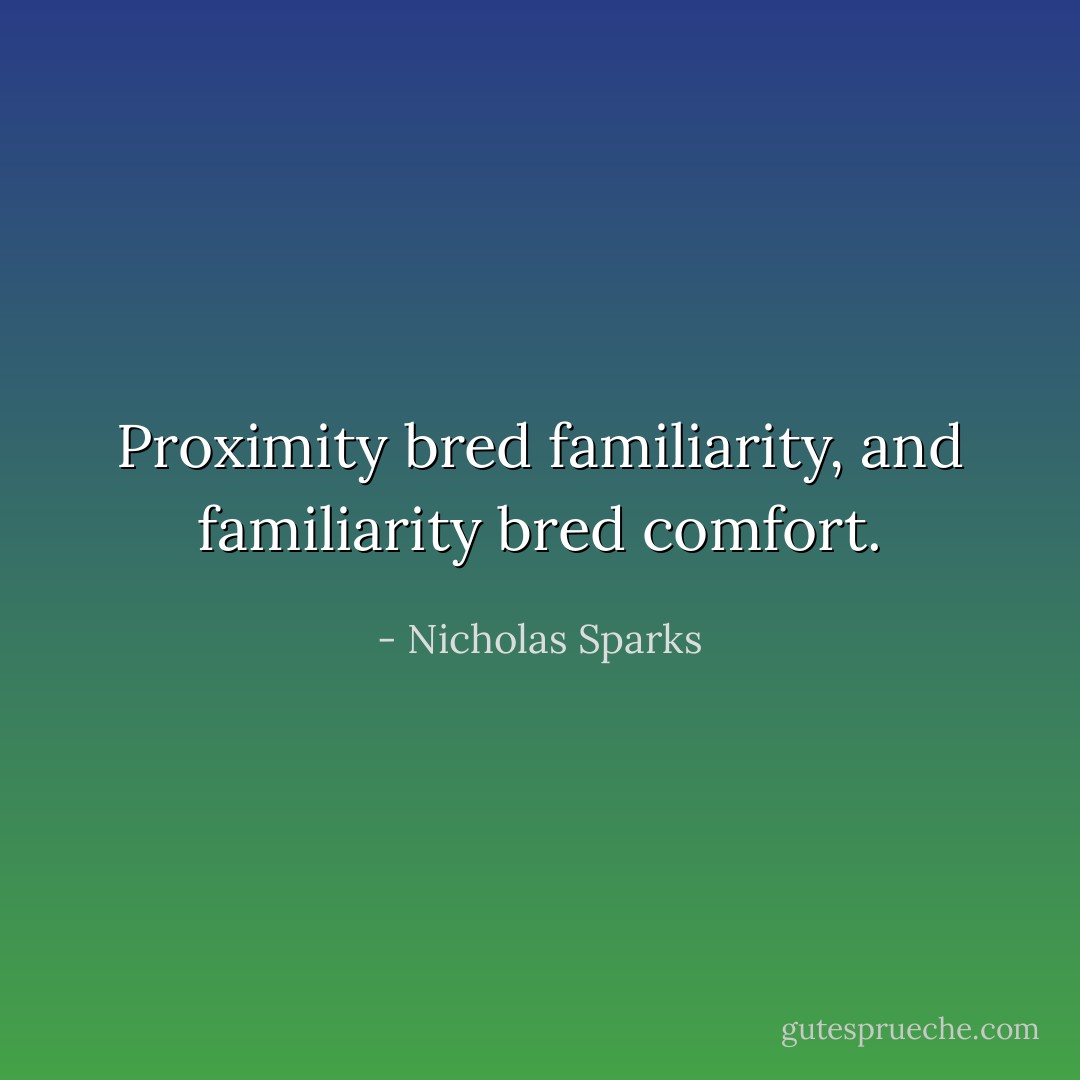 Proximity bred familiarity, and familiarity bred comfort. - Nicholas Sparks