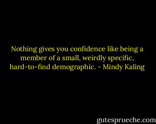 Nothing gives you confidence like being a member of a small, weirdly specific, hard-to-find demographic. - Mindy Kaling