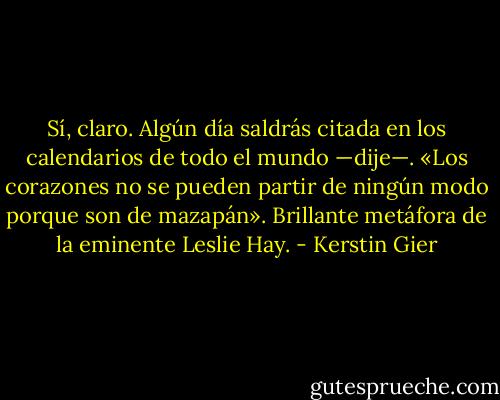 Sí, claro. Algún día saldrás citada en los calendarios de todo el mundo —dije—. «Los corazones no se pueden partir de ningún modo porque son de mazapán». Brillante metáfora de la eminente Leslie Hay. - Kerstin Gier