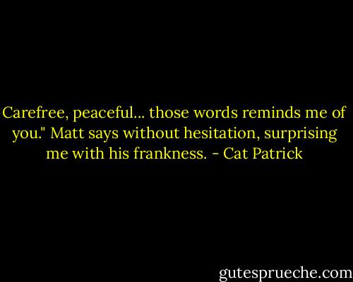 Carefree, peaceful... those words reminds me of you." Matt says without hesitation, surprising me with his frankness. - Cat Patrick