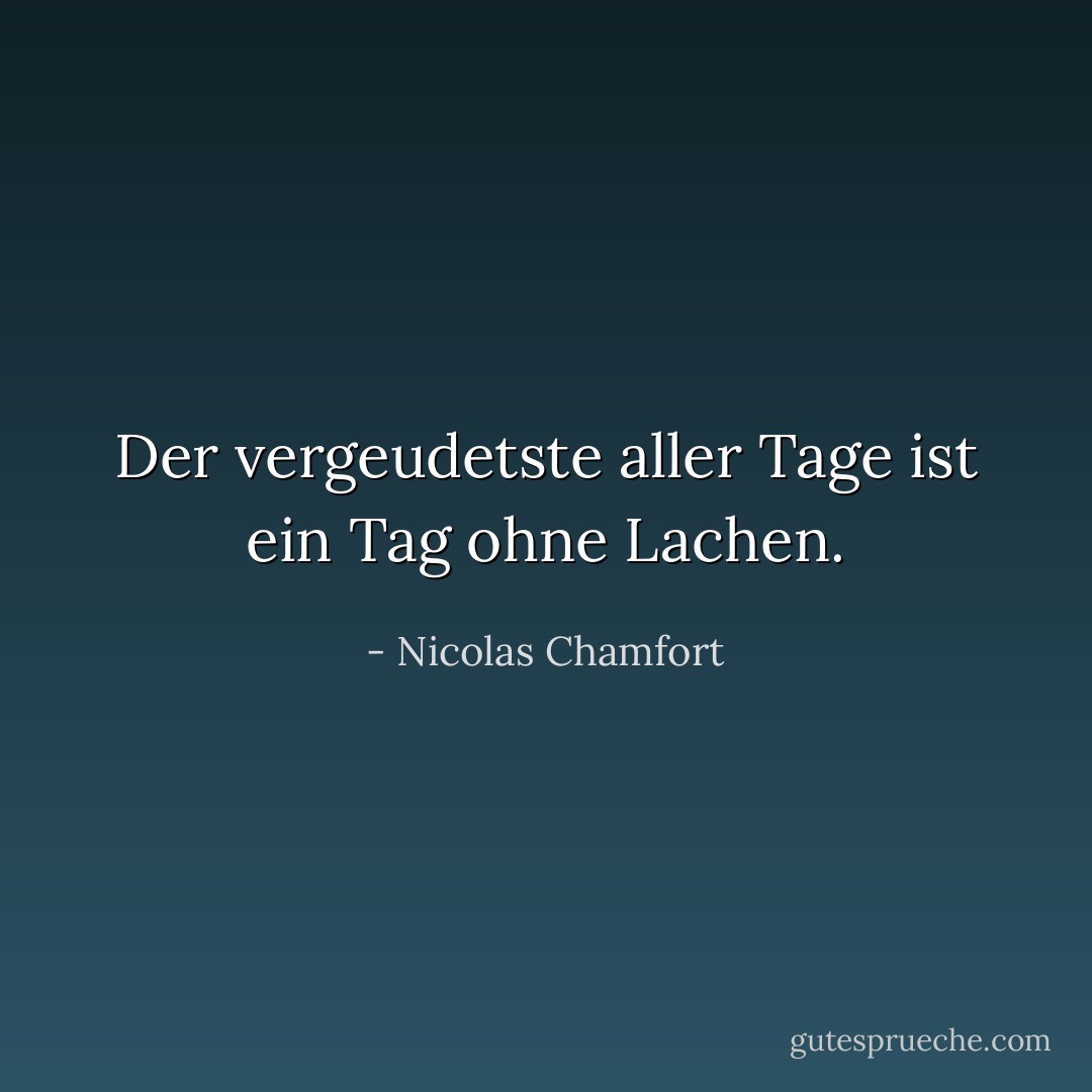 Der vergeudetste aller Tage ist ein Tag ohne Lachen. - Nicolas Chamfort<