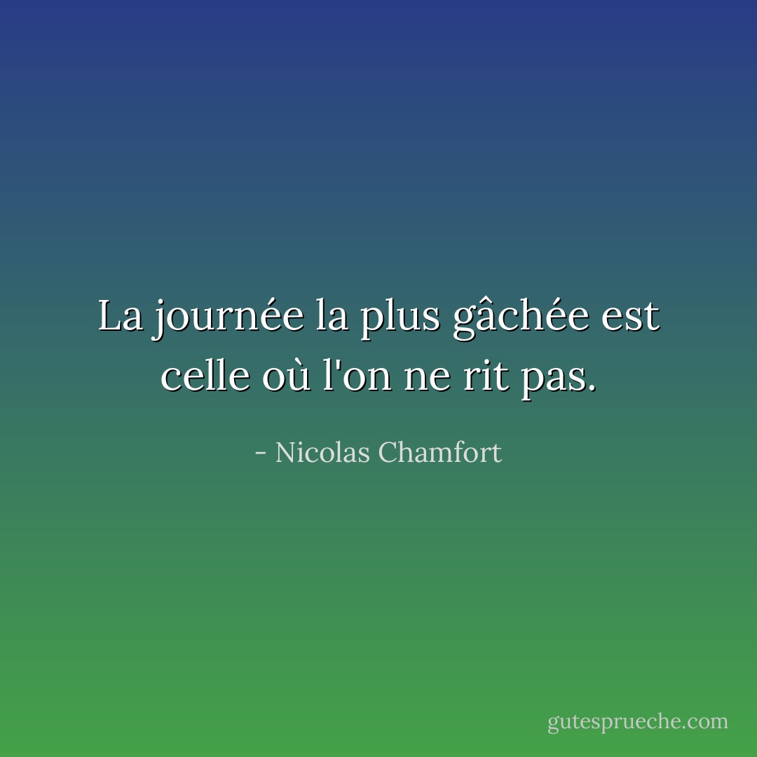 La journée la plus gâchée est celle où l'on ne rit pas. - Nicolas Chamfort