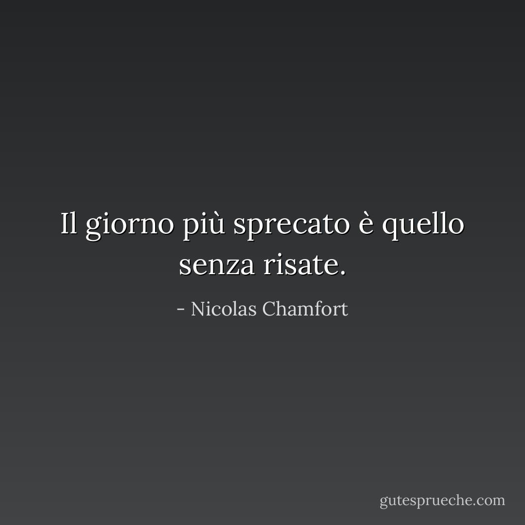 Il giorno più sprecato è quello senza risate. - Nicolas Chamfort