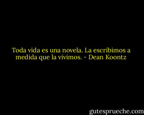 Toda vida es una novela. La escribimos a medida que la vivimos. - Dean Koontz