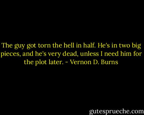 The guy got torn the hell in half. He's in two big pieces, and he's very dead, unless I need him for the plot later. - Vernon D. Burns