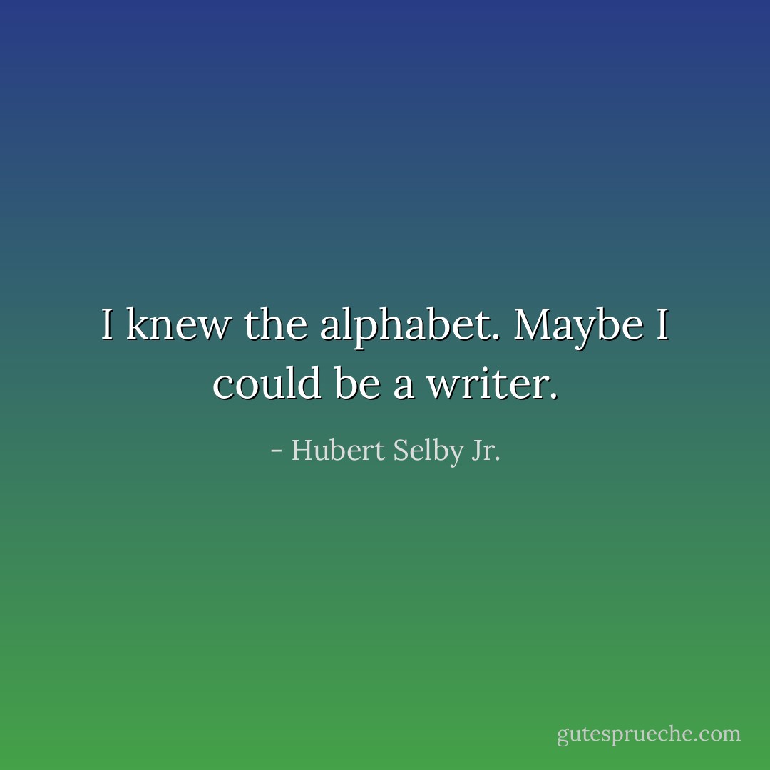 I knew the alphabet. Maybe I could be a writer. - Hubert Selby Jr.