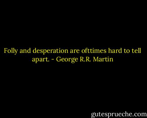Folly and desperation are ofttimes hard to tell apart. - George R.R. Martin