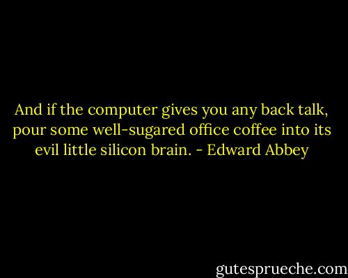 And if the computer gives you any back talk, pour some well-sugared office coffee into its evil little silicon brain. - Edward Abbey
