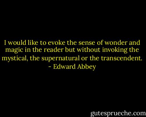 I would like to evoke the sense of wonder and magic in the reader but without invoking the mystical, the supernatural or the transcendent. - Edward Abbey