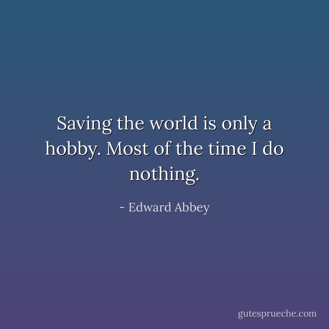 Saving the world is only a hobby. Most of the time I do nothing. - Edward Abbey