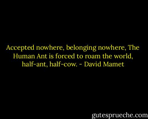 Accepted nowhere, belonging nowhere, The Human Ant is forced to roam the world, half-ant, half-cow. - David Mamet