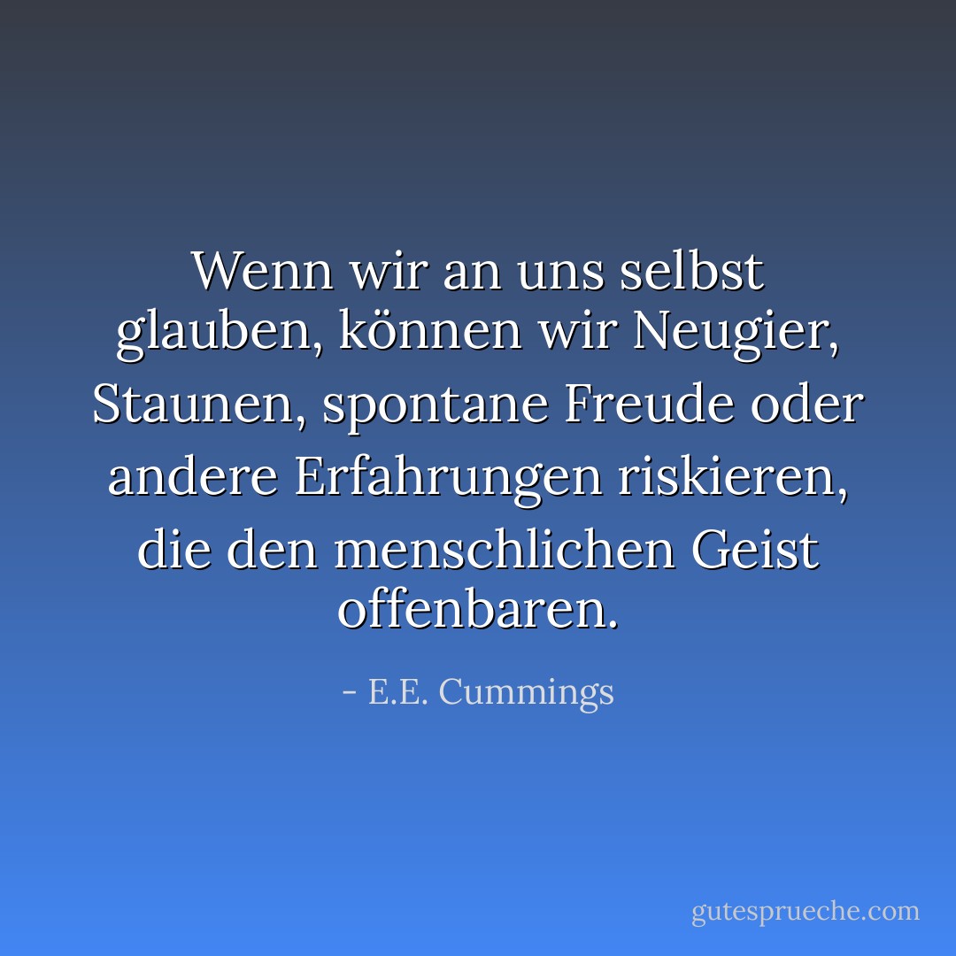 Wenn wir an uns selbst glauben, können wir Neugier, Staunen, spontane Freude oder andere Erfahrungen riskieren, die den menschlichen Geist offenbaren. - E.E. Cummings<