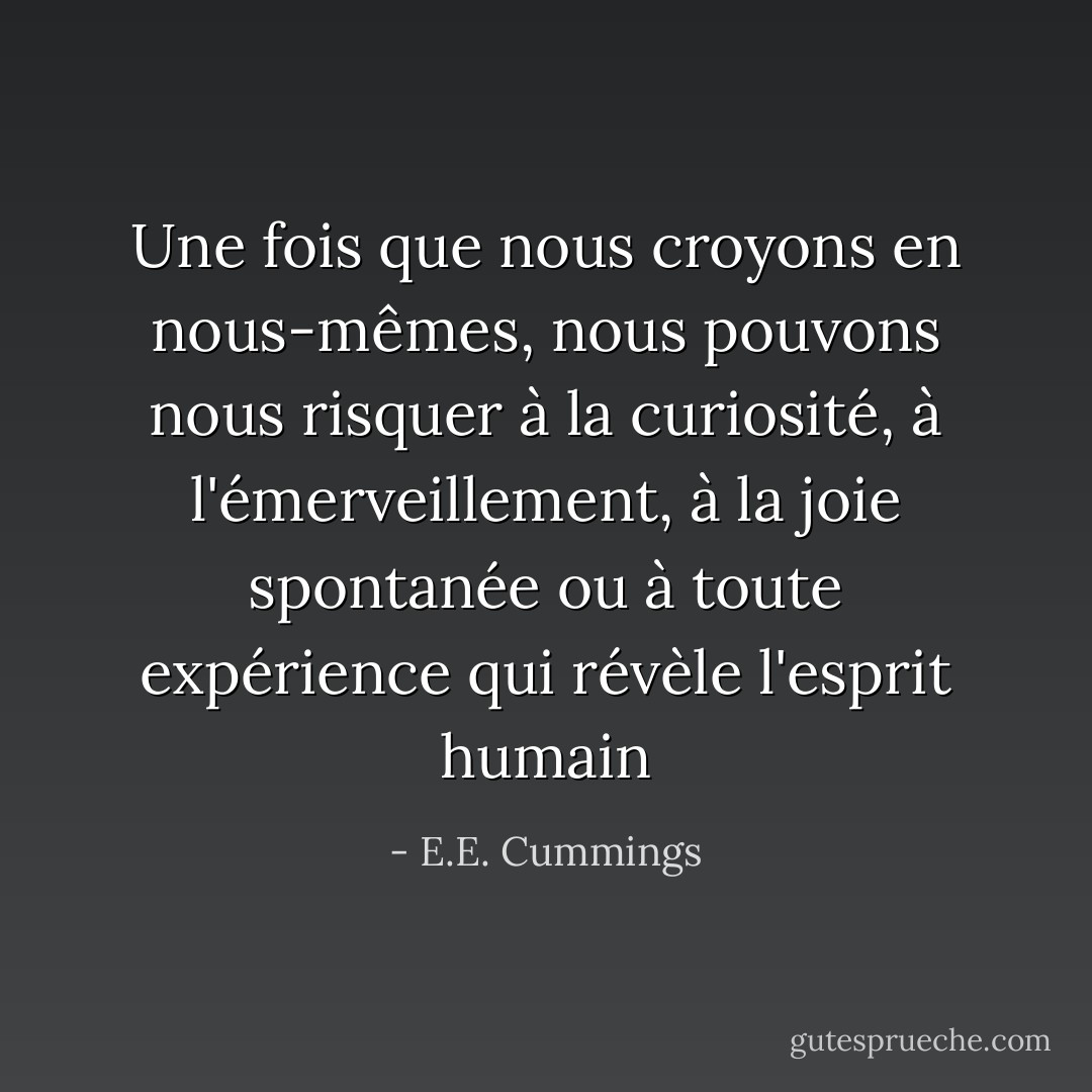 Une fois que nous croyons en nous-mêmes, nous pouvons nous risquer à la curiosité, à l'émerveillement, à la joie spontanée ou à toute expérience qui révèle l'esprit humain - E.E. Cummings