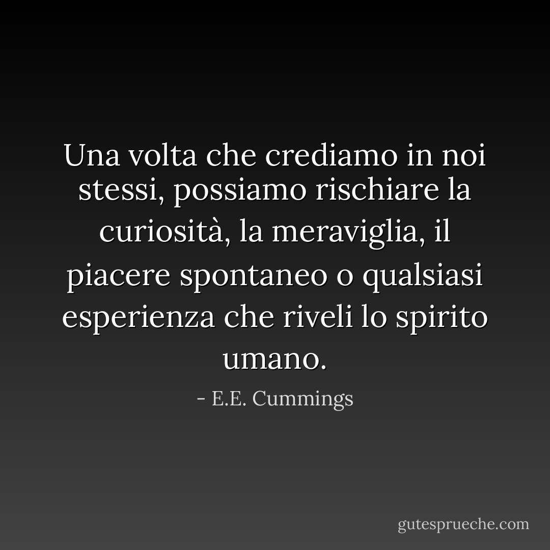 Una volta che crediamo in noi stessi, possiamo rischiare la curiosità, la meraviglia, il piacere spontaneo o qualsiasi esperienza che riveli lo spirito umano. - E.E. Cummings
