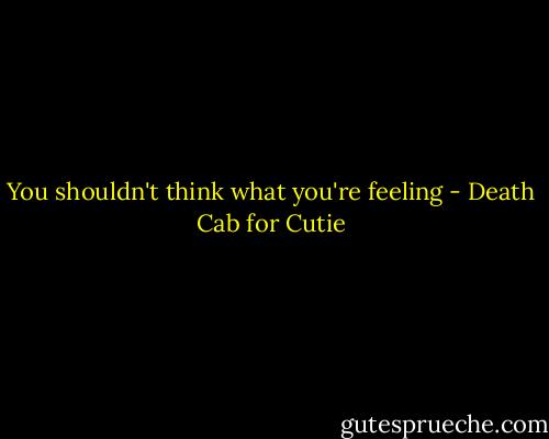 You shouldn't think what you're feeling - Death Cab for Cutie
