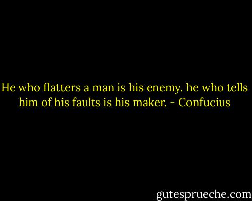 He who flatters a man is his enemy. he who tells him of his faults is his maker. - Confucius
