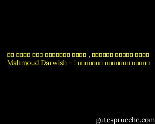 فأين نسينا الحياة , سألت الفراشة وهي تحوم في الضوء فاحترقت بالدموع ! - Mahmoud Darwish