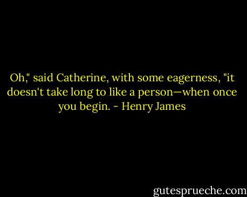 Oh," said Catherine, with some eagerness, "it doesn't take long to like a person—when once you begin. - Henry James