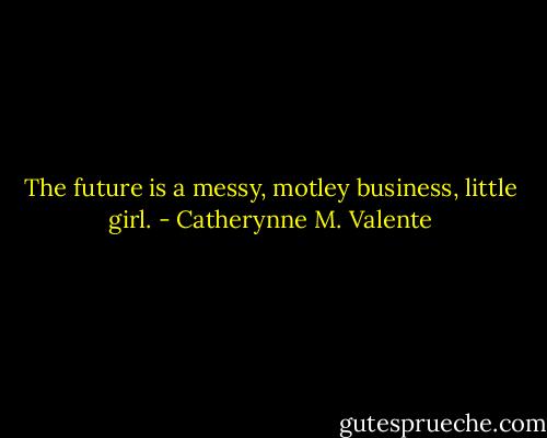 The future is a messy, motley business, little girl. - Catherynne M. Valente