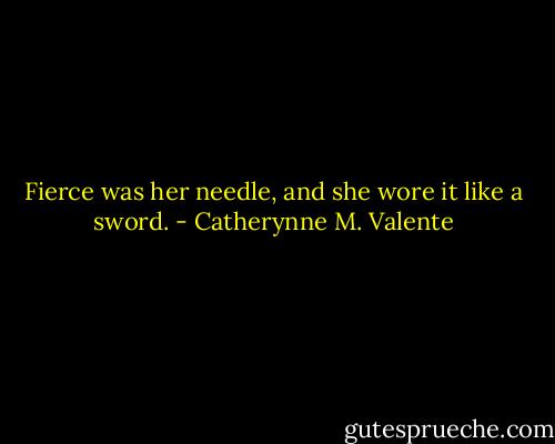 Fierce was her needle, and she wore it like a sword. - Catherynne M. Valente