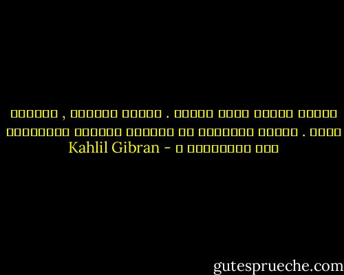 أعطني أذناً أعطك صوتاً .<br />العقل إسفنجة , والقلب جدول .<br />أفليس بالغريب أن أكثرنا يؤثرون الامتصاص على الإنطلاق ؟ - Kahlil Gibran