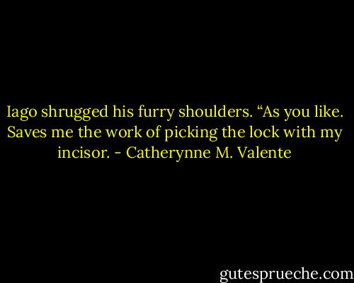 Iago shrugged his furry shoulders. “As you like. Saves me the work of picking the lock with my incisor. - Catherynne M. Valente