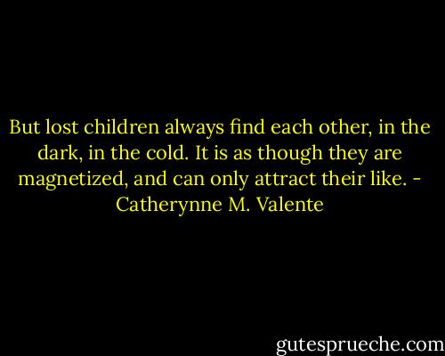 But lost children always find each other, in the dark, in the cold. It is as though they are magnetized, and can only attract their like. - Catherynne M. Valente