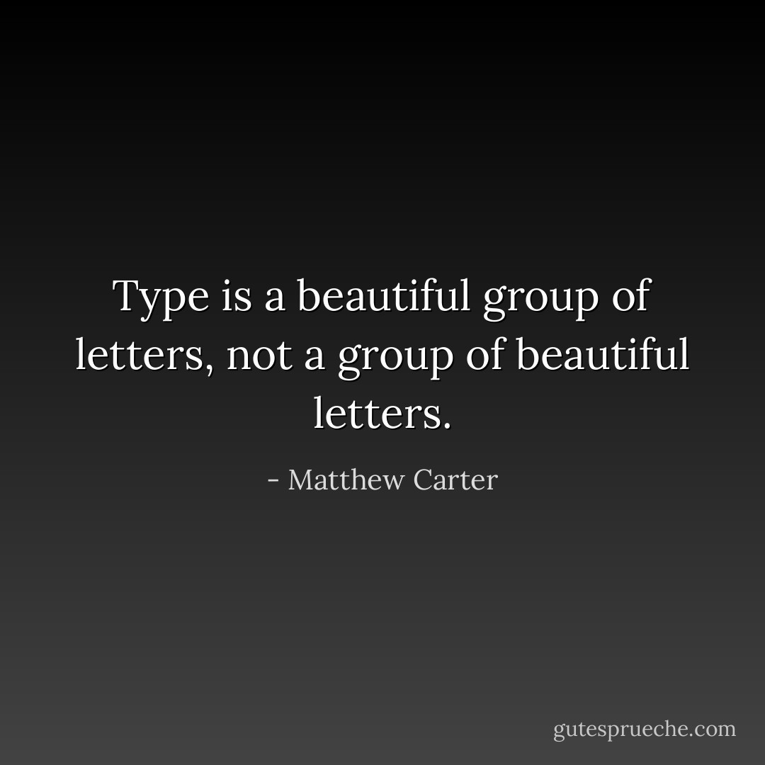 Type is a beautiful group of letters, not a group of beautiful letters. - Matthew Carter