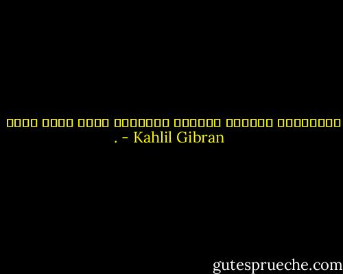 يالحقارة مجابهة الرياح الأربعة برأس مكلل رفيع . - Kahlil Gibran