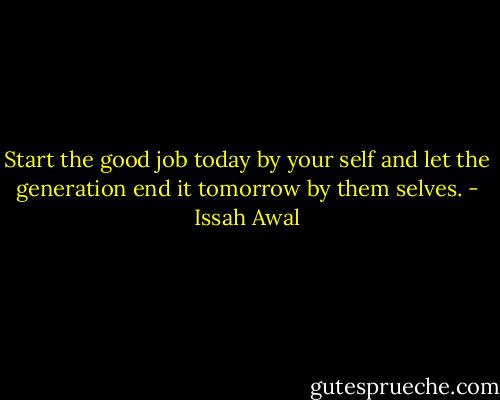 Start the good job today by your self and let the generation end it tomorrow by them selves. - Issah Awal
