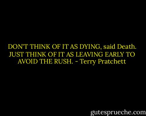 DON'T THINK OF IT AS DYING, said Death. JUST THINK OF IT AS LEAVING EARLY TO AVOID THE RUSH. - Terry Pratchett