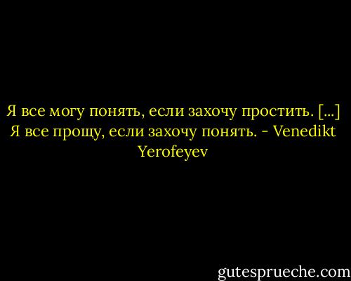 Я все могу понять, если захочу простить.<br />[...]<br />Я все прощу, если захочу понять. - Venedikt Yerofeyev