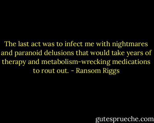 The last act was to infect me with nightmares and paranoid delusions that would take years of therapy and metabolism-wrecking medications to rout out. - Ransom Riggs