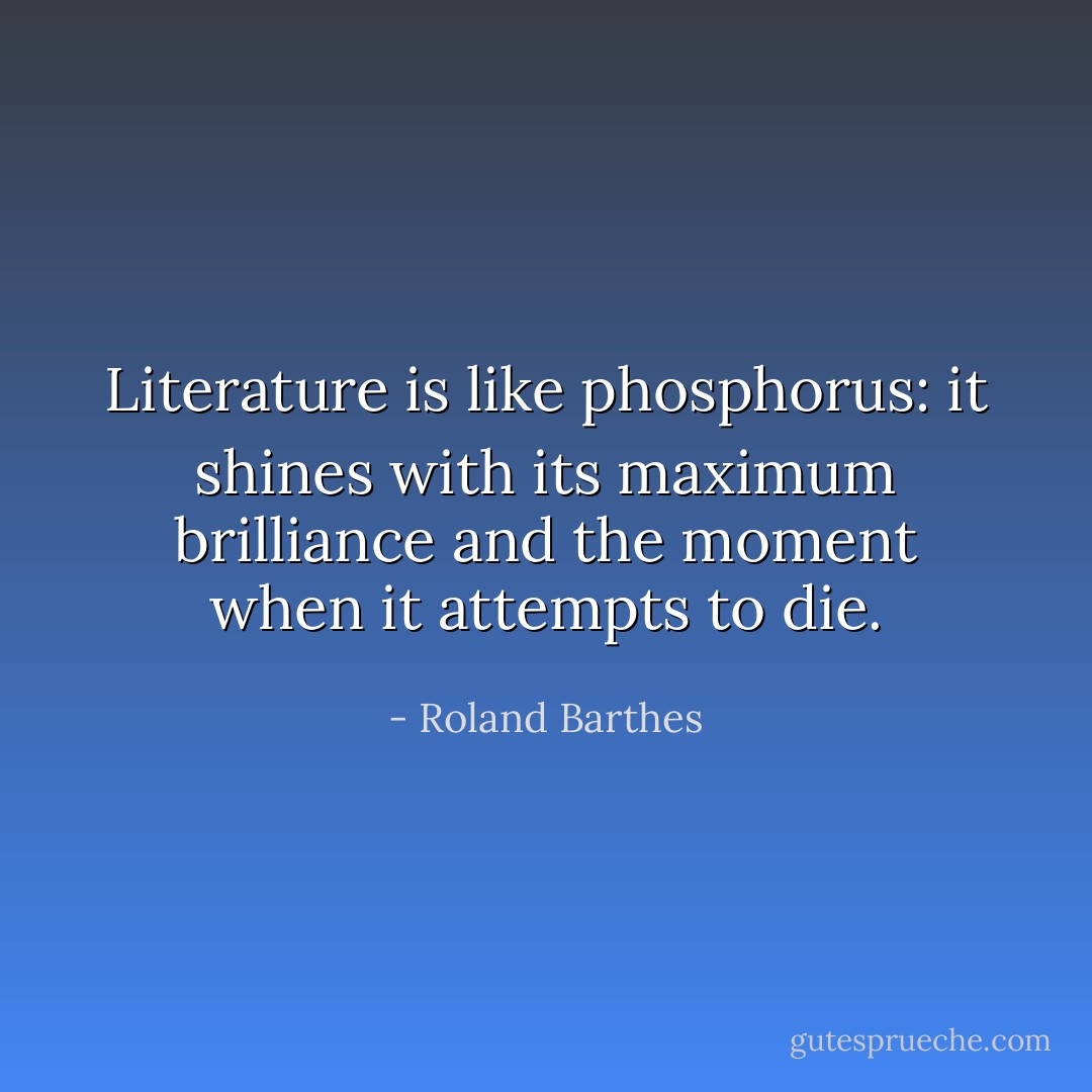 Literature is like phosphorus: it shines with its maximum brilliance and the moment when it attempts to die. - Roland Barthes