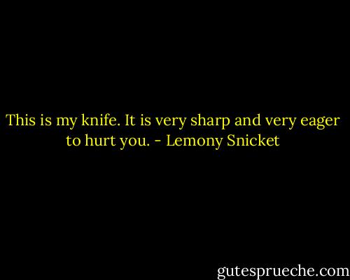 This is my knife. It is very sharp and very eager to hurt you. - Lemony Snicket