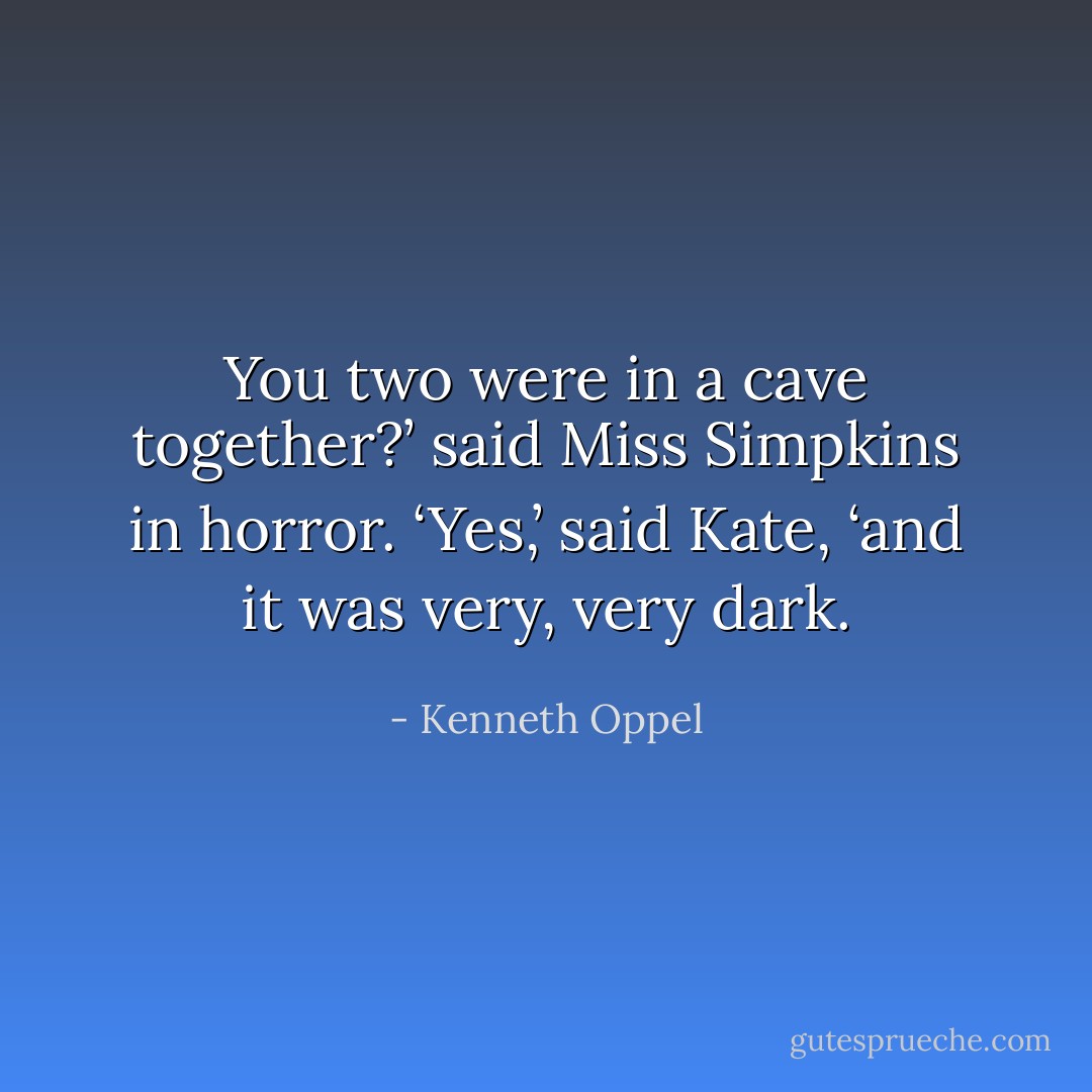 You two were in a cave together?’ said Miss Simpkins in horror.<br />‘Yes,’ said Kate, ‘and it was very, very dark. - Kenneth Oppel