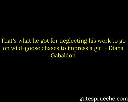That's what he got for neglecting his work to go on wild-goose chases to impress a girl - Diana Gabaldon