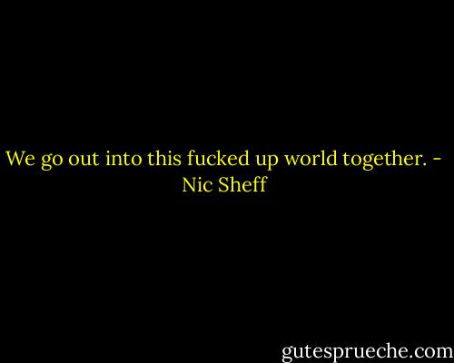 We go out into this fucked up world together. - Nic Sheff