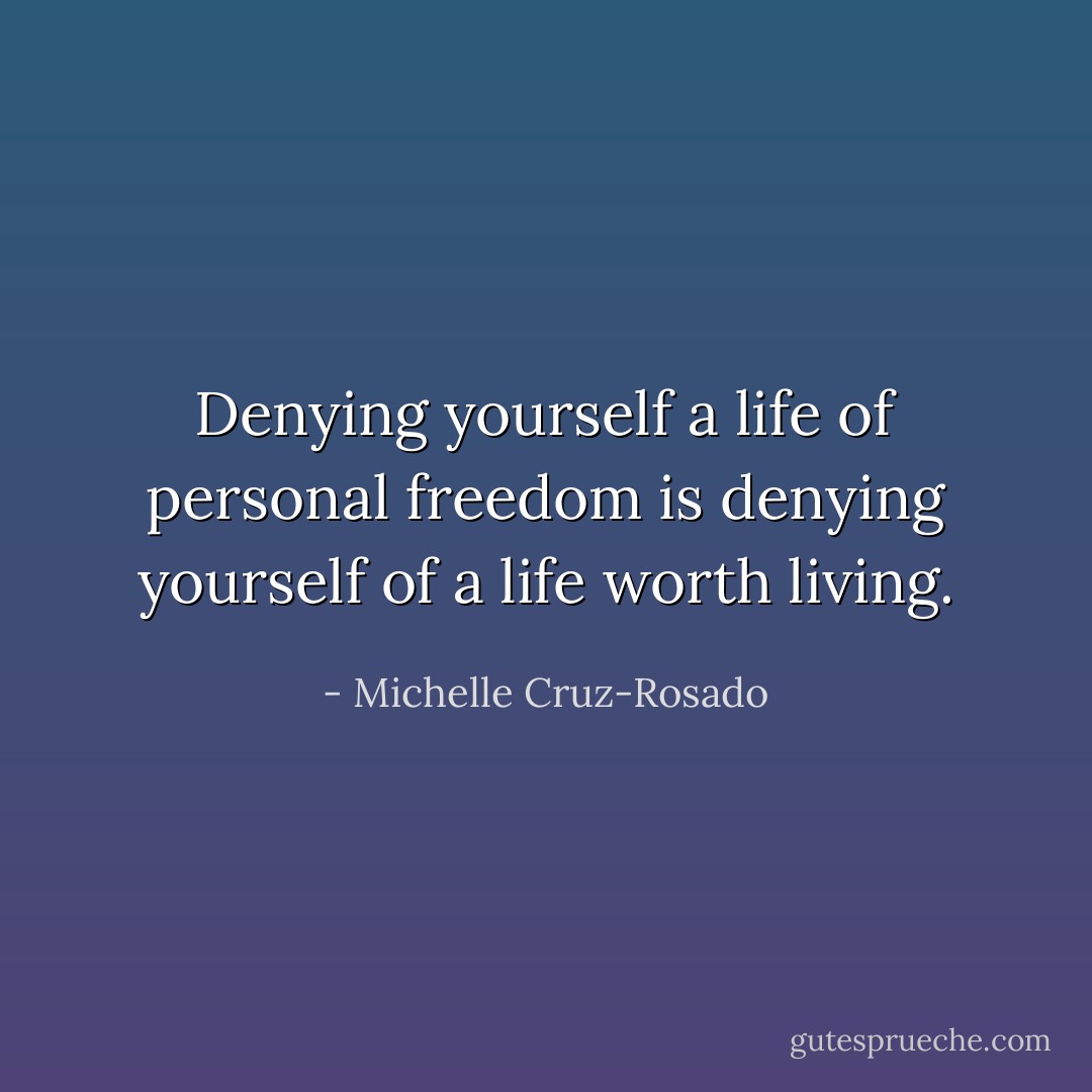 Denying yourself a life of personal freedom is denying yourself of a life worth living. - Michelle Cruz-Rosado