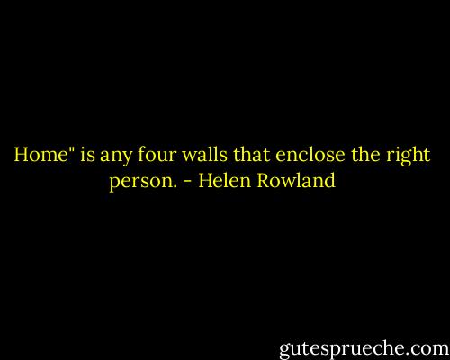 Home" is any four walls that enclose the right person. - Helen Rowland